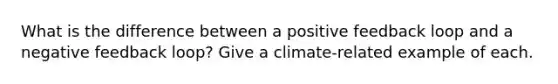 What is the difference between a positive feedback loop and a negative feedback loop? Give a climate-related example of each.