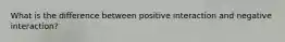 What is the difference between positive interaction and negative interaction?