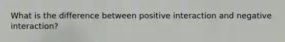 What is the difference between positive interaction and negative interaction?