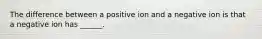 The difference between a positive ion and a negative ion is that a negative ion has ______.