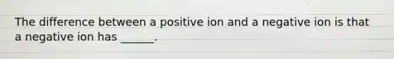 The difference between a positive ion and a negative ion is that a negative ion has ______.