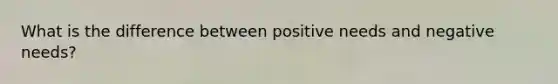 What is the difference between positive needs and negative needs?