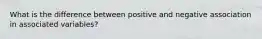 What is the difference between positive and negative association in associated variables?