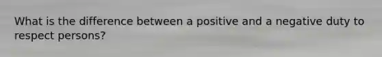 What is the difference between a positive and a negative duty to respect persons?