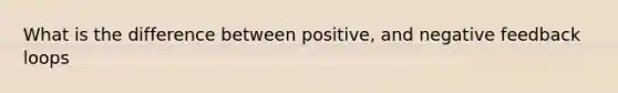 What is the difference between positive, and negative feedback loops