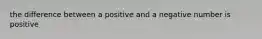 the difference between a positive and a negative number is positive