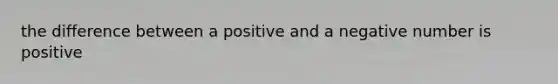 the difference between a positive and a negative number is positive