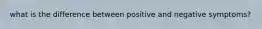 what is the difference between positive and negative symptoms?