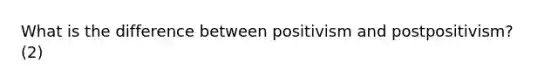 What is the difference between positivism and postpositivism? (2)