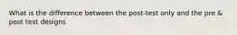 What is the difference between the post-test only and the pre & post test designs