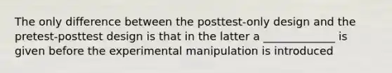 The only difference between the posttest-only design and the pretest-posttest design is that in the latter a _____________ is given before the experimental manipulation is introduced