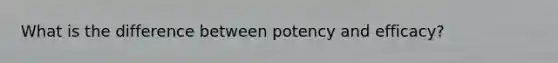 What is the difference between potency and efficacy?