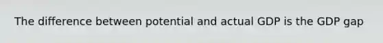 The difference between potential and actual GDP is the GDP gap