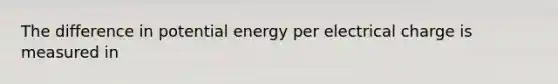 The difference in potential energy per electrical charge is measured in