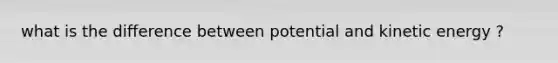 what is the difference between potential and kinetic energy ?