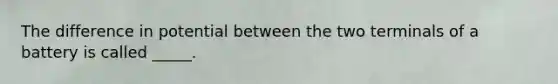 The difference in potential between the two terminals of a battery is called _____.