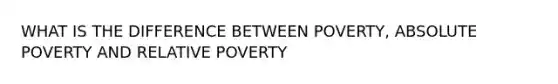 WHAT IS THE DIFFERENCE BETWEEN POVERTY, ABSOLUTE POVERTY AND RELATIVE POVERTY