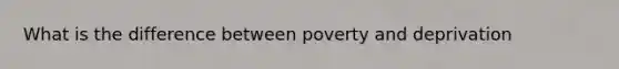 What is the difference between poverty and deprivation