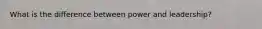 What is the difference between power and leadership?