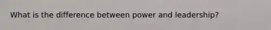 What is the difference between power and leadership?