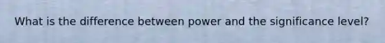 What is the difference between power and the significance level?