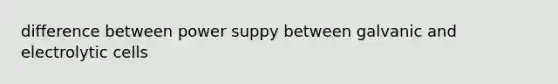 difference between power suppy between galvanic and electrolytic cells