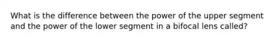 What is the difference between the power of the upper segment and the power of the lower segment in a bifocal lens called?