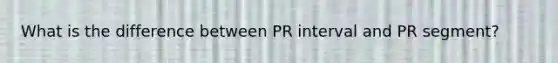 What is the difference between PR interval and PR segment?