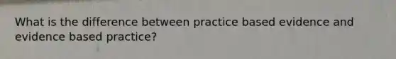 What is the difference between practice based evidence and evidence based practice?