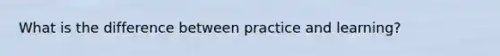 What is the difference between practice and learning?