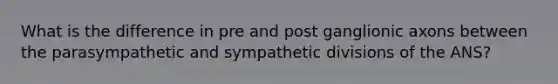 What is the difference in pre and post ganglionic axons between the parasympathetic and sympathetic divisions of the ANS?