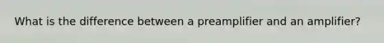 What is the difference between a preamplifier and an amplifier?