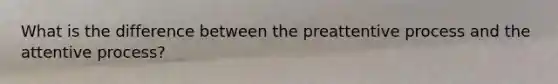 What is the difference between the preattentive process and the attentive process?