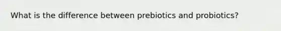 What is the difference between prebiotics and probiotics?