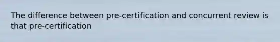 The difference between pre-certification and concurrent review is that pre-certification