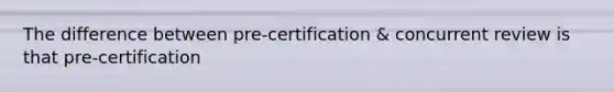 The difference between pre-certification & concurrent review is that pre-certification