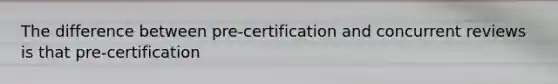 The difference between pre-certification and concurrent reviews is that pre-certification