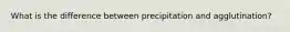 What is the difference between precipitation and agglutination?