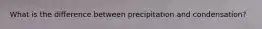 ​What is the difference between precipitation and condensation?