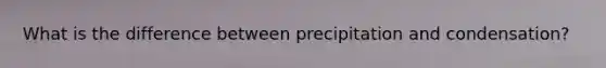 ​What is the difference between precipitation and condensation?