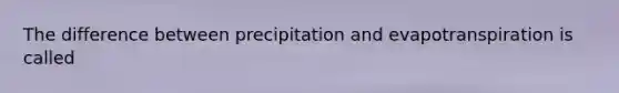 The difference between precipitation and evapotranspiration is called