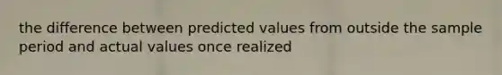 the difference between predicted values from outside the sample period and actual values once realized