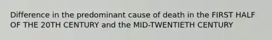 Difference in the predominant cause of death in the FIRST HALF OF THE 20TH CENTURY and the MID-TWENTIETH CENTURY