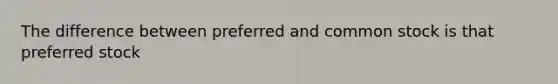 The difference between preferred and common stock is that preferred stock