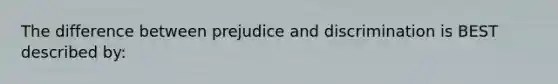 The difference between prejudice and discrimination is BEST described by: