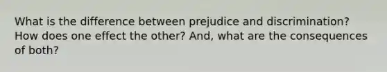 What is the difference between prejudice and discrimination? How does one effect the other? And, what are the consequences of both?