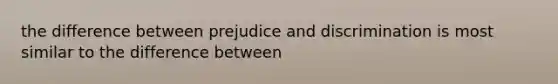 the difference between prejudice and discrimination is most similar to the difference between