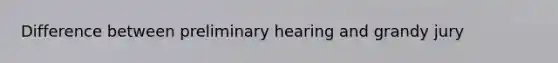 Difference between preliminary hearing and grandy jury