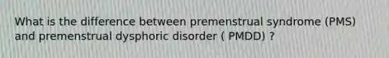 What is the difference between premenstrual syndrome (PMS) and premenstrual dysphoric disorder ( PMDD) ?