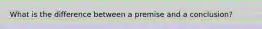 What is the difference between a premise and a conclusion?